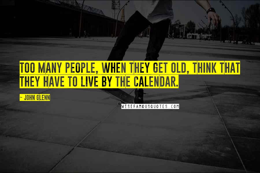 John Glenn Quotes: Too many people, when they get old, think that they have to live by the calendar.
