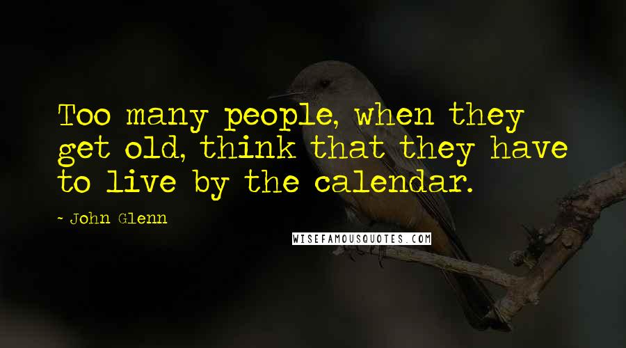 John Glenn Quotes: Too many people, when they get old, think that they have to live by the calendar.