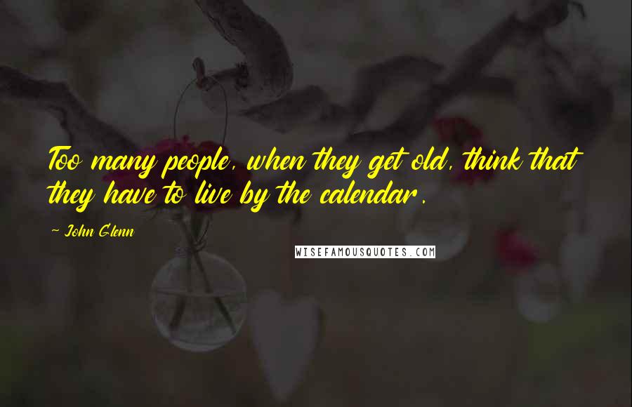 John Glenn Quotes: Too many people, when they get old, think that they have to live by the calendar.