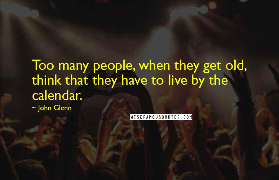 John Glenn Quotes: Too many people, when they get old, think that they have to live by the calendar.