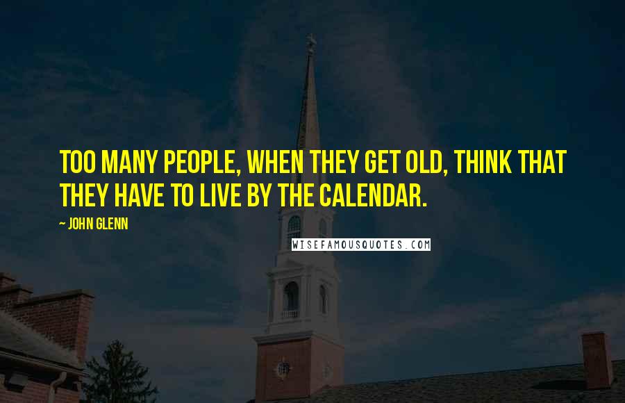 John Glenn Quotes: Too many people, when they get old, think that they have to live by the calendar.