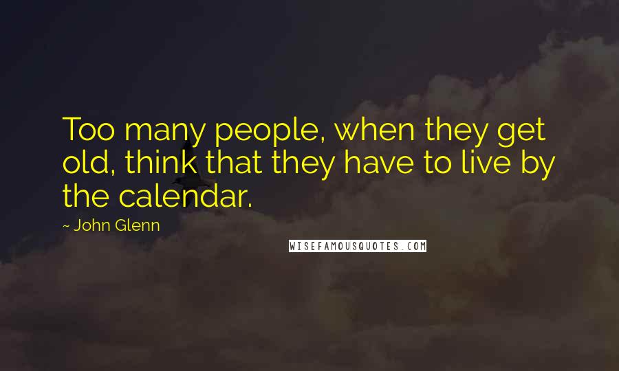 John Glenn Quotes: Too many people, when they get old, think that they have to live by the calendar.