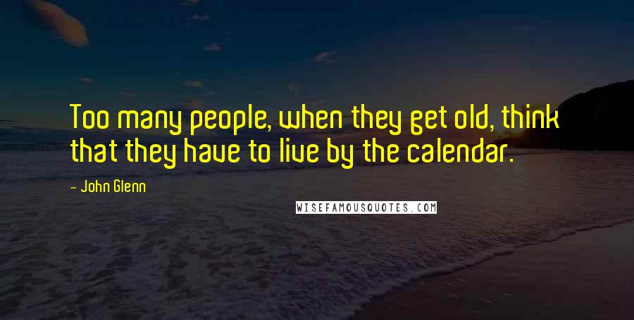 John Glenn Quotes: Too many people, when they get old, think that they have to live by the calendar.