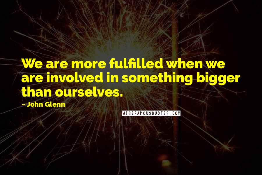 John Glenn Quotes: We are more fulfilled when we are involved in something bigger than ourselves.