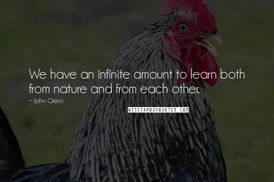 John Glenn Quotes: We have an infinite amount to learn both from nature and from each other.