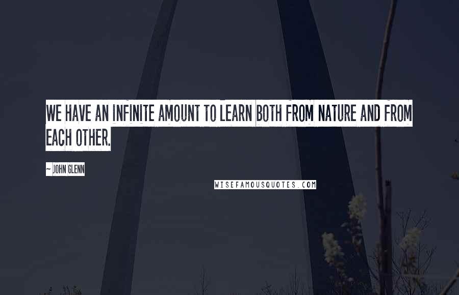 John Glenn Quotes: We have an infinite amount to learn both from nature and from each other.