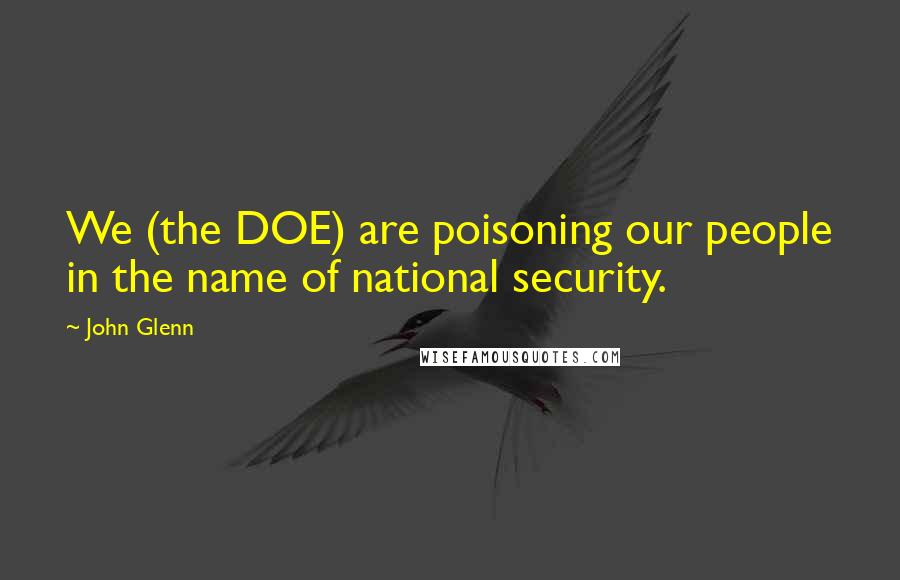 John Glenn Quotes: We (the DOE) are poisoning our people in the name of national security.