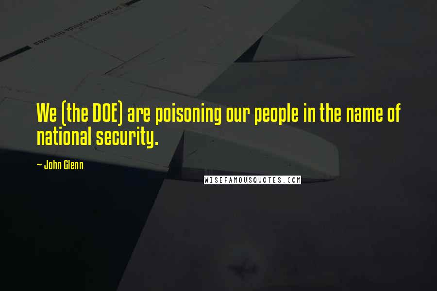 John Glenn Quotes: We (the DOE) are poisoning our people in the name of national security.