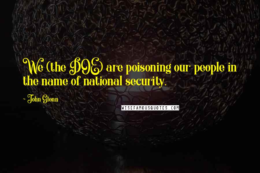 John Glenn Quotes: We (the DOE) are poisoning our people in the name of national security.