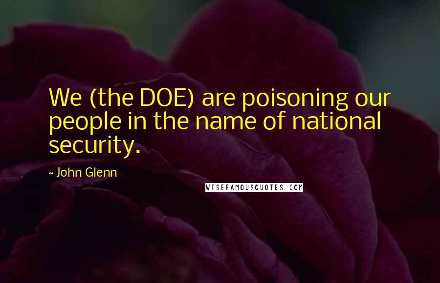 John Glenn Quotes: We (the DOE) are poisoning our people in the name of national security.