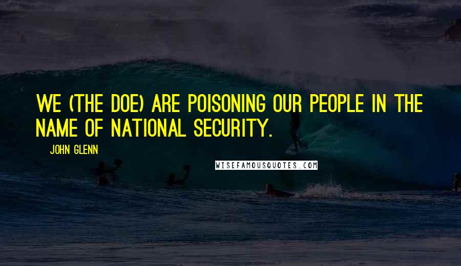 John Glenn Quotes: We (the DOE) are poisoning our people in the name of national security.