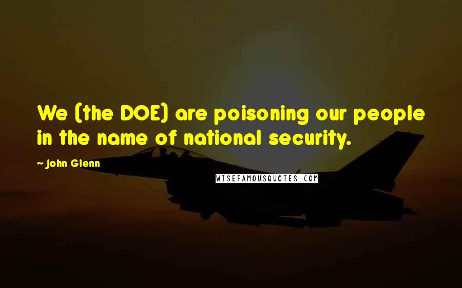 John Glenn Quotes: We (the DOE) are poisoning our people in the name of national security.