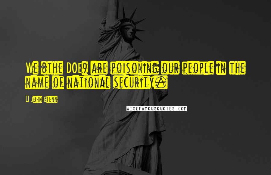 John Glenn Quotes: We (the DOE) are poisoning our people in the name of national security.
