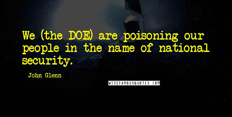 John Glenn Quotes: We (the DOE) are poisoning our people in the name of national security.