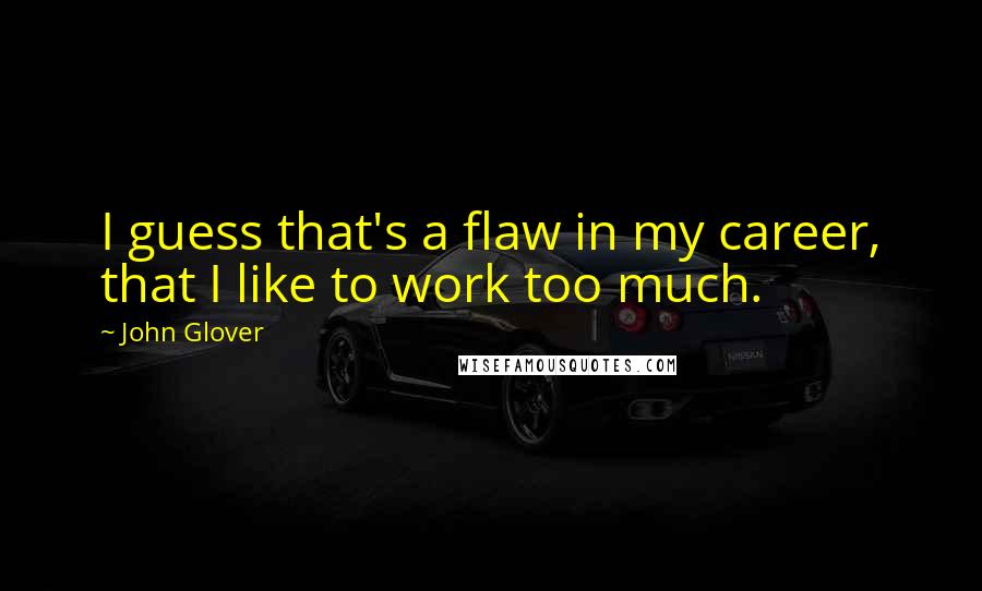 John Glover Quotes: I guess that's a flaw in my career, that I like to work too much.