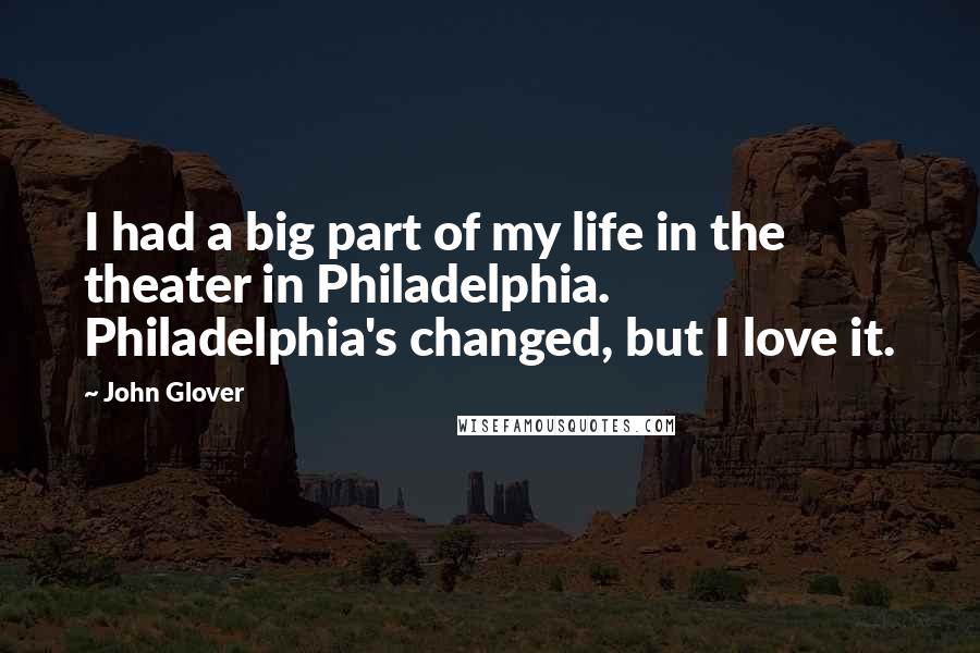 John Glover Quotes: I had a big part of my life in the theater in Philadelphia. Philadelphia's changed, but I love it.