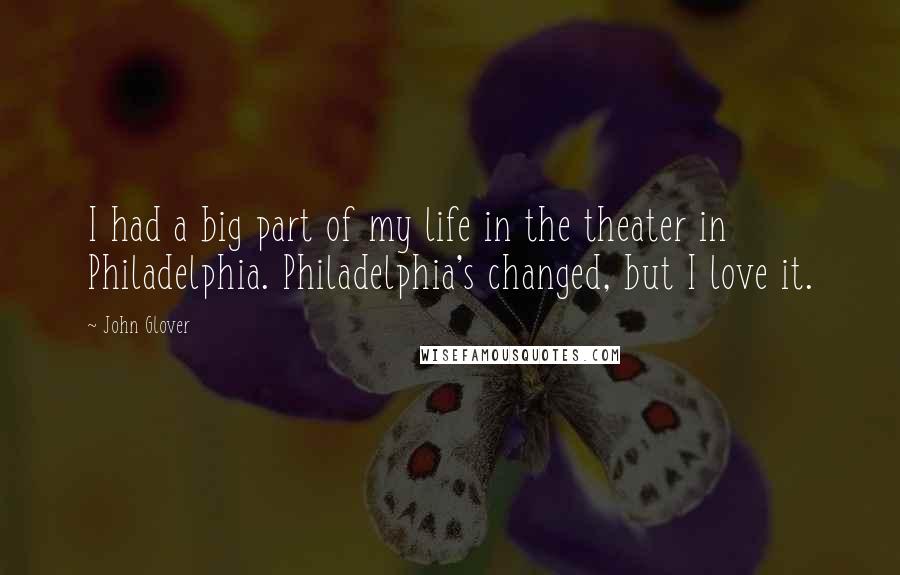 John Glover Quotes: I had a big part of my life in the theater in Philadelphia. Philadelphia's changed, but I love it.