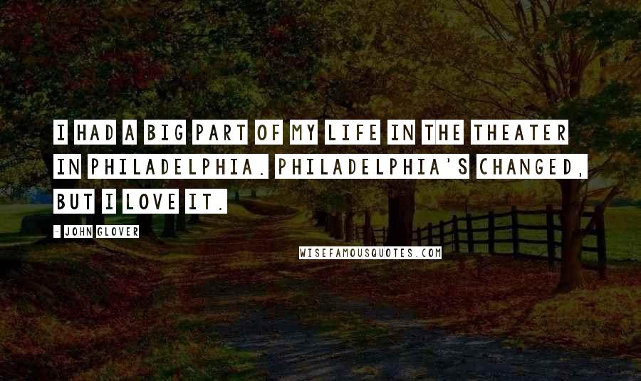 John Glover Quotes: I had a big part of my life in the theater in Philadelphia. Philadelphia's changed, but I love it.