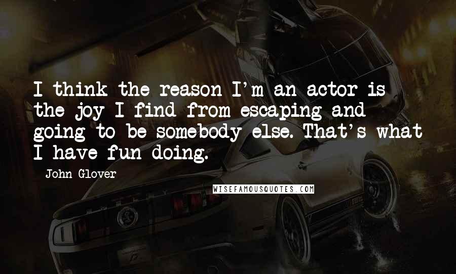 John Glover Quotes: I think the reason I'm an actor is the joy I find from escaping and going to be somebody else. That's what I have fun doing.