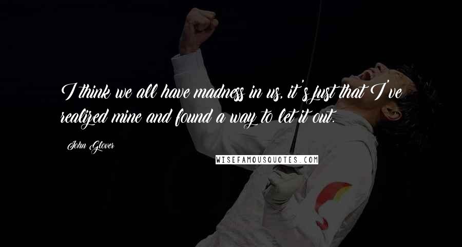 John Glover Quotes: I think we all have madness in us, it's just that I've realized mine and found a way to let it out.