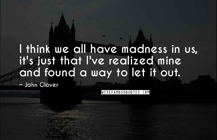 John Glover Quotes: I think we all have madness in us, it's just that I've realized mine and found a way to let it out.