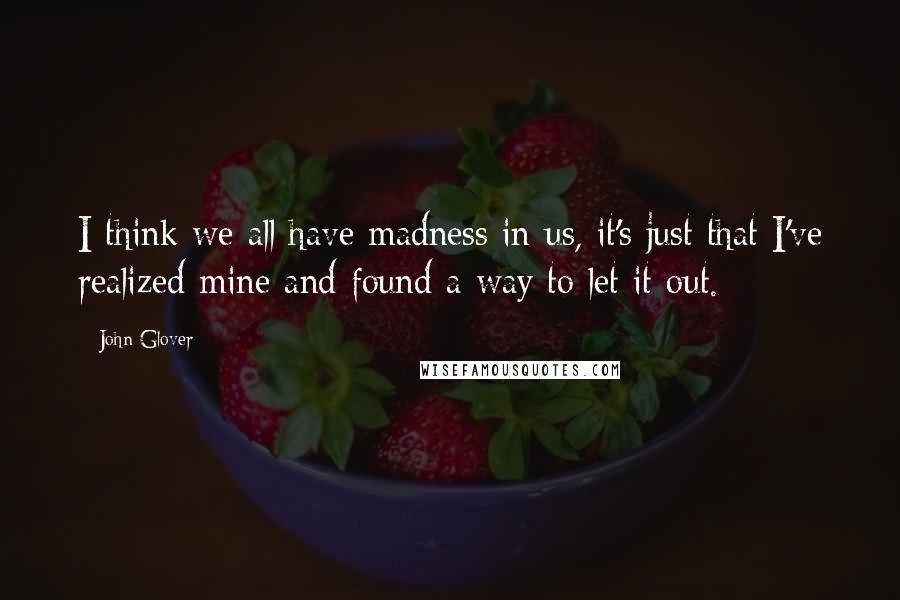 John Glover Quotes: I think we all have madness in us, it's just that I've realized mine and found a way to let it out.