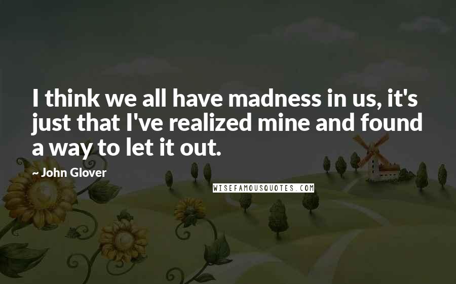 John Glover Quotes: I think we all have madness in us, it's just that I've realized mine and found a way to let it out.
