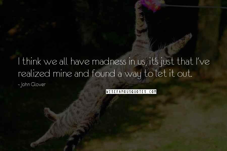John Glover Quotes: I think we all have madness in us, it's just that I've realized mine and found a way to let it out.