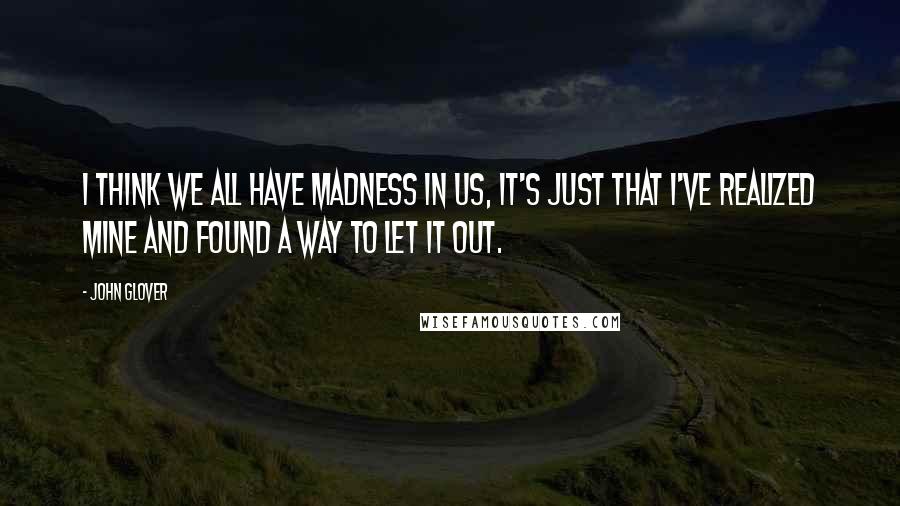 John Glover Quotes: I think we all have madness in us, it's just that I've realized mine and found a way to let it out.