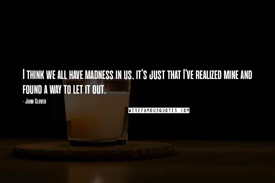 John Glover Quotes: I think we all have madness in us, it's just that I've realized mine and found a way to let it out.