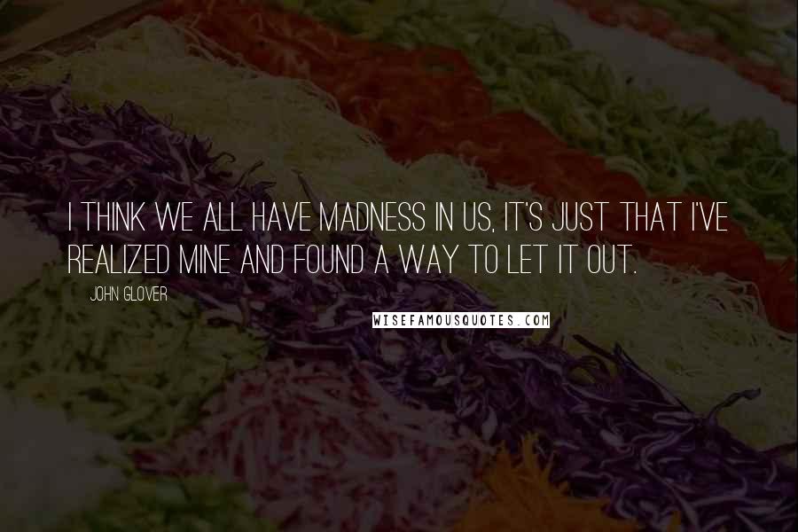 John Glover Quotes: I think we all have madness in us, it's just that I've realized mine and found a way to let it out.