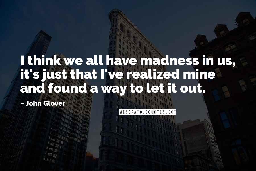 John Glover Quotes: I think we all have madness in us, it's just that I've realized mine and found a way to let it out.