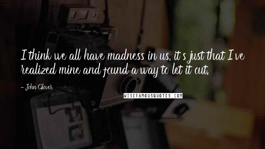 John Glover Quotes: I think we all have madness in us, it's just that I've realized mine and found a way to let it out.