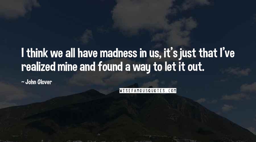 John Glover Quotes: I think we all have madness in us, it's just that I've realized mine and found a way to let it out.