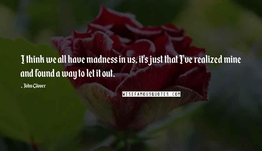 John Glover Quotes: I think we all have madness in us, it's just that I've realized mine and found a way to let it out.