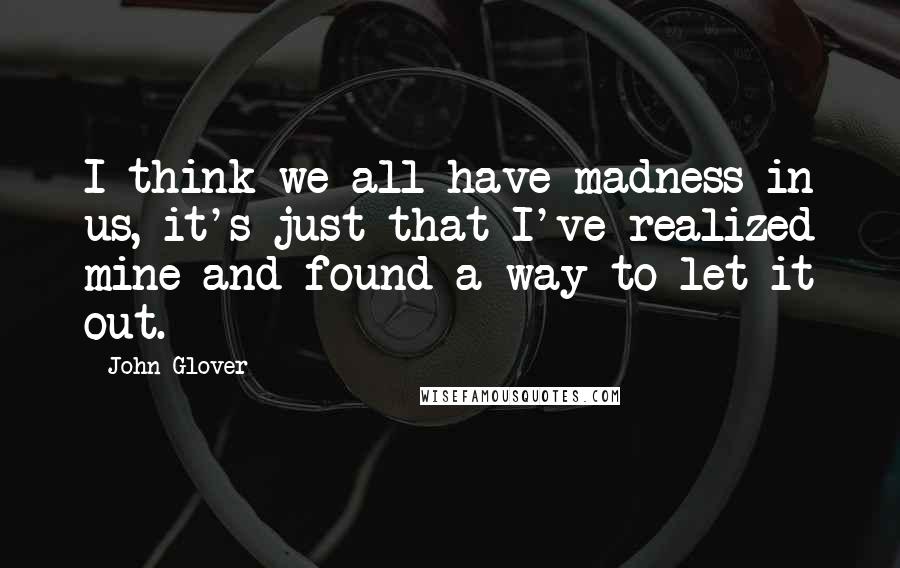 John Glover Quotes: I think we all have madness in us, it's just that I've realized mine and found a way to let it out.