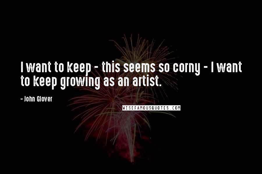 John Glover Quotes: I want to keep - this seems so corny - I want to keep growing as an artist.