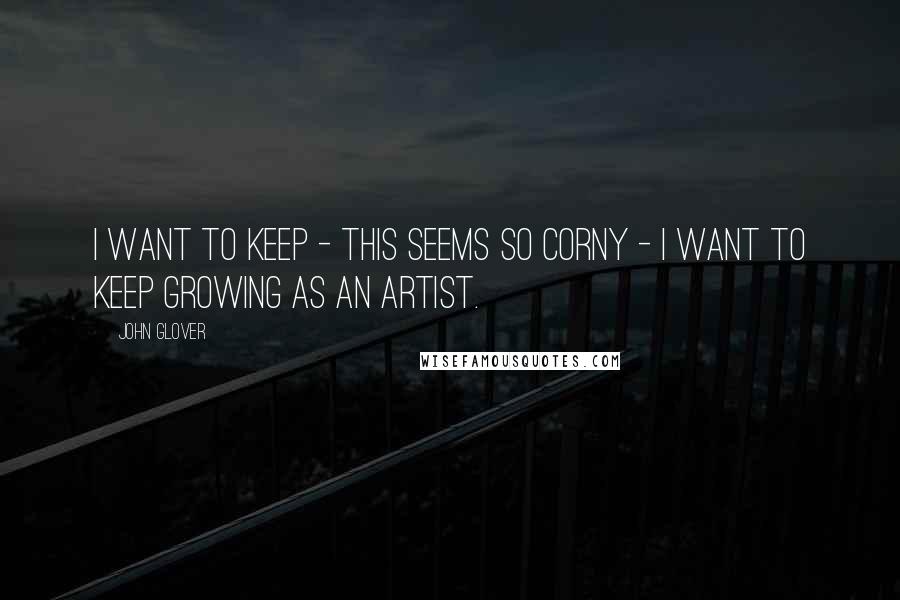 John Glover Quotes: I want to keep - this seems so corny - I want to keep growing as an artist.