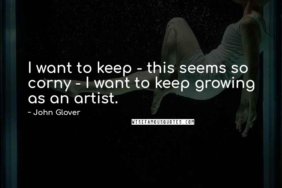 John Glover Quotes: I want to keep - this seems so corny - I want to keep growing as an artist.