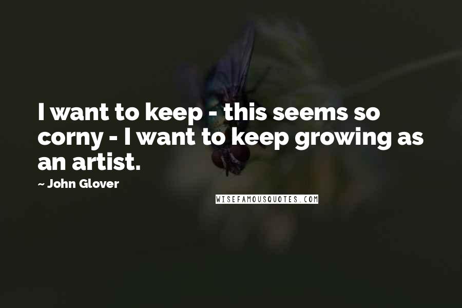 John Glover Quotes: I want to keep - this seems so corny - I want to keep growing as an artist.