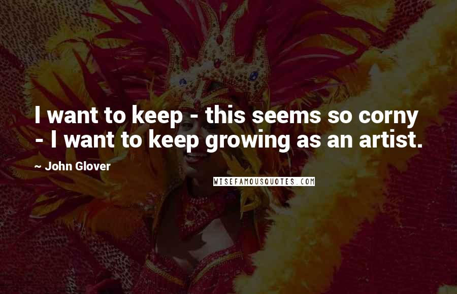 John Glover Quotes: I want to keep - this seems so corny - I want to keep growing as an artist.