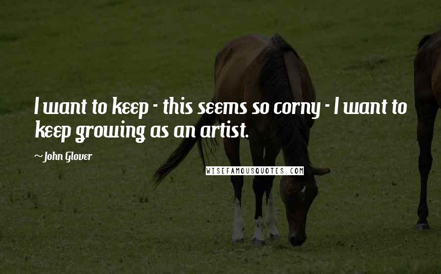 John Glover Quotes: I want to keep - this seems so corny - I want to keep growing as an artist.