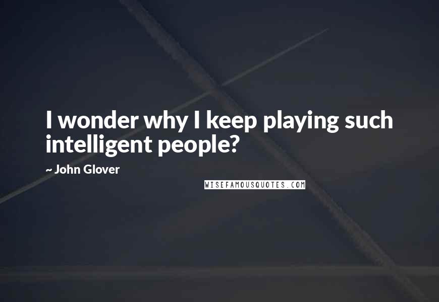 John Glover Quotes: I wonder why I keep playing such intelligent people?