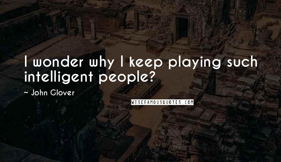 John Glover Quotes: I wonder why I keep playing such intelligent people?