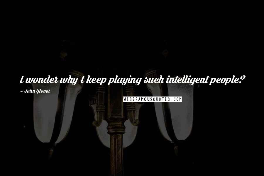 John Glover Quotes: I wonder why I keep playing such intelligent people?