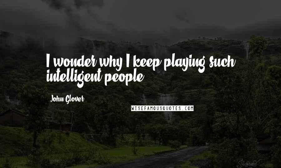 John Glover Quotes: I wonder why I keep playing such intelligent people?