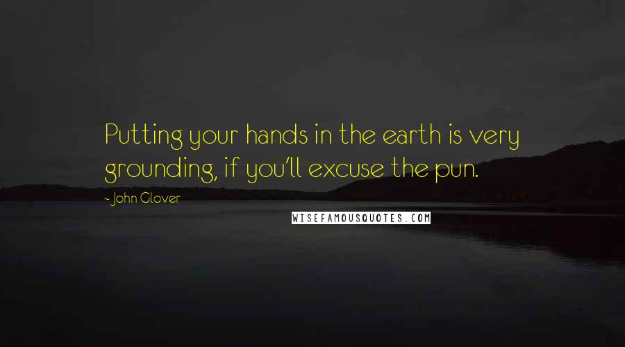 John Glover Quotes: Putting your hands in the earth is very grounding, if you'll excuse the pun.