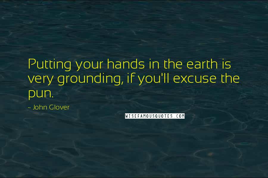 John Glover Quotes: Putting your hands in the earth is very grounding, if you'll excuse the pun.