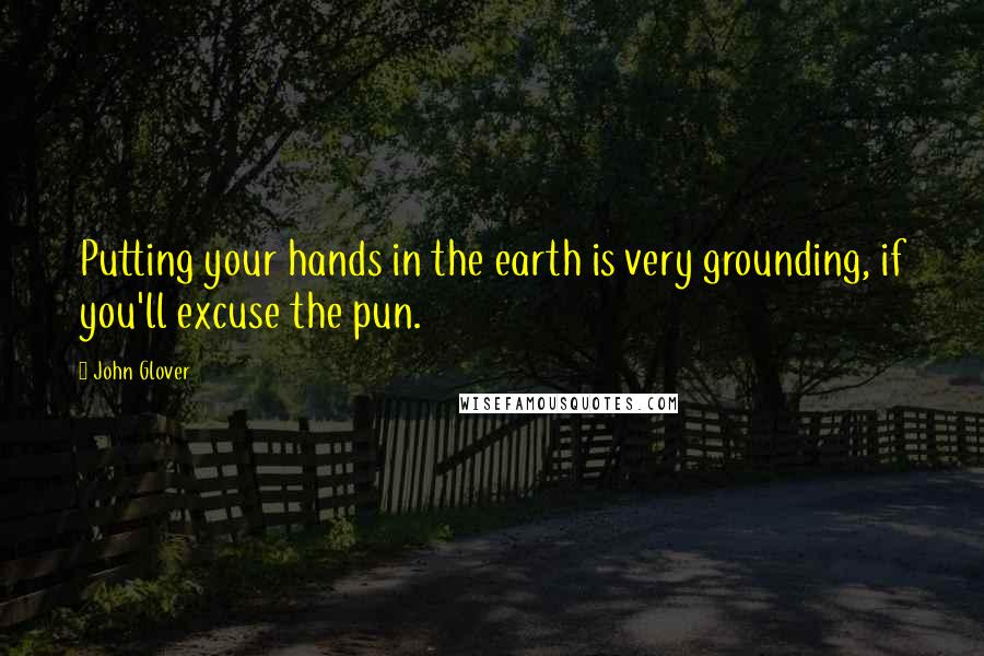 John Glover Quotes: Putting your hands in the earth is very grounding, if you'll excuse the pun.