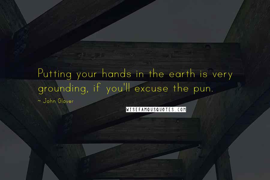 John Glover Quotes: Putting your hands in the earth is very grounding, if you'll excuse the pun.